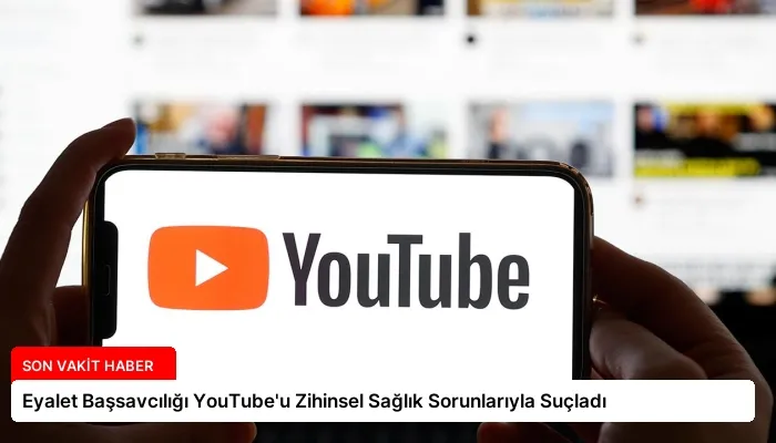 Eyalet Başsavcılığı YouTube’u Zihinsel Sağlık Sorunlarıyla Suçladı