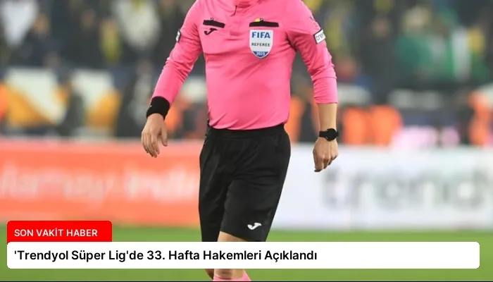 ‘Trendyol Süper Lig’de 33. Hafta Hakemleri Açıklandı
