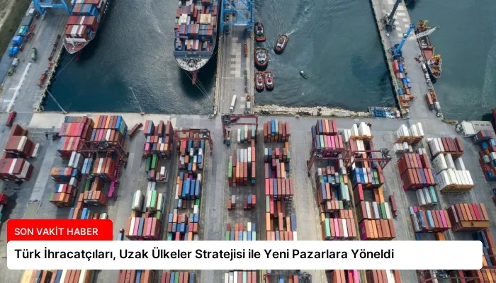 Türk İhracatçıları, Uzak Ülkeler Stratejisi ile Yeni Pazarlara Yöneldi