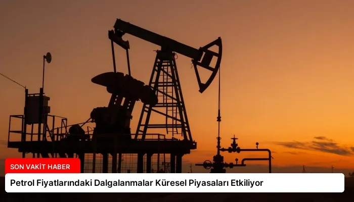 Petrol Fiyatlarındaki Dalgalanmalar Küresel Piyasaları Etkiliyor