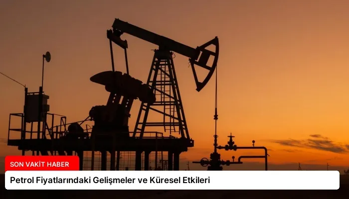 Petrol Fiyatlarındaki Gelişmeler ve Küresel Etkileri