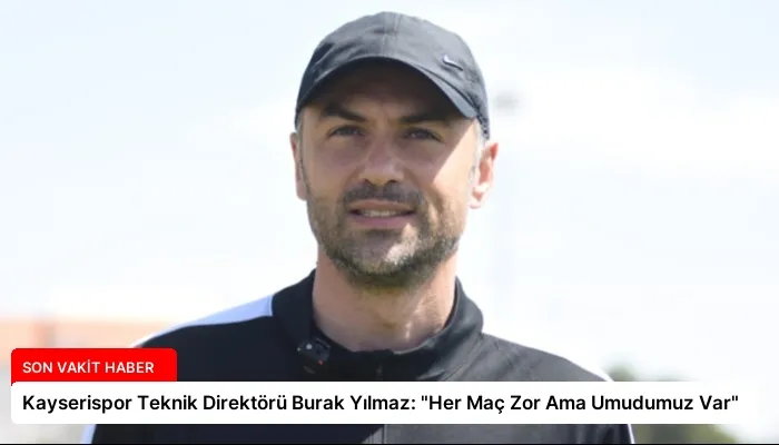 Kayserispor Teknik Direktörü Burak Yılmaz: “Her Maç Zor Ama Umudumuz Var”