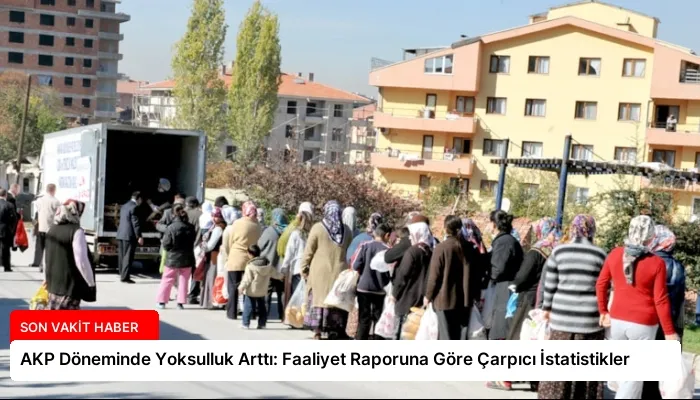 AKP Döneminde Yoksulluk Arttı: Faaliyet Raporuna Göre Çarpıcı İstatistikler