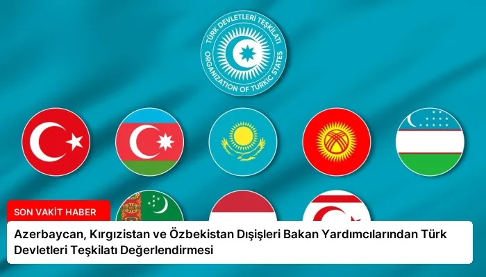 Azerbaycan, Kırgızistan ve Özbekistan Dışişleri Bakan Yardımcılarından Türk Devletleri Teşkilatı Değerlendirmesi