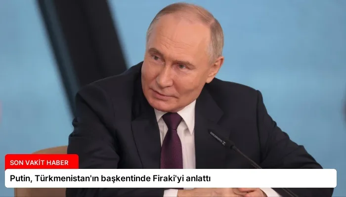 Putin, Türkmenistan’ın başkentinde Firaki’yi anlattı