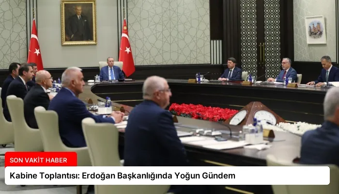 Kabine Toplantısı: Erdoğan Başkanlığında Yoğun Gündem