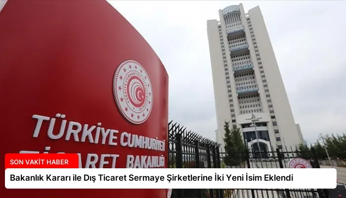 Bakanlık Kararı ile Dış Ticaret Sermaye Şirketlerine İki Yeni İsim Eklendi