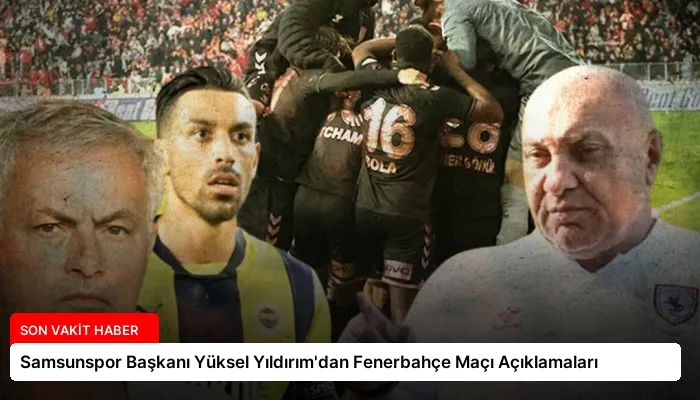 Samsunspor Başkanı Yüksel Yıldırım’dan Fenerbahçe Maçı Açıklamaları