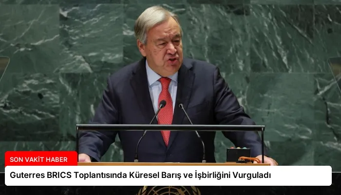 Guterres BRICS Toplantısında Küresel Barış ve İşbirliğini Vurguladı