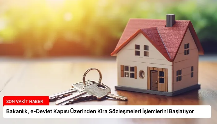 Bakanlık, e-Devlet Kapısı Üzerinden Kira Sözleşmeleri İşlemlerini Başlatıyor
