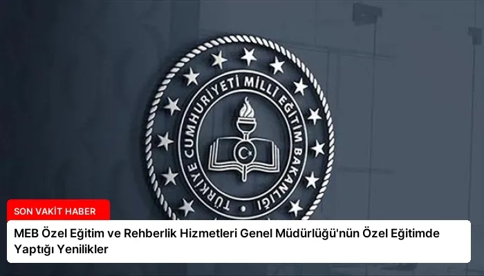 MEB Özel Eğitim ve Rehberlik Hizmetleri Genel Müdürlüğü’nün Özel Eğitimde Yaptığı Yenilikler