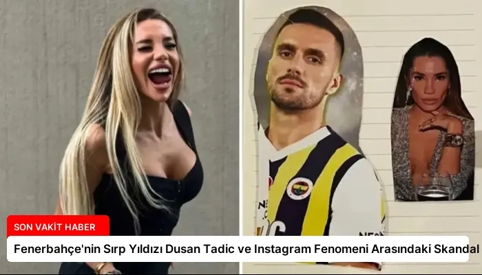 Fenerbahçe’nin Sırp Yıldızı Dusan Tadic ve Instagram Fenomeni Arasındaki Skandal