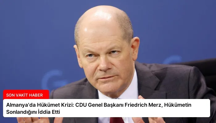 Almanya’da Hükümet Krizi: CDU Genel Başkanı Friedrich Merz, Hükümetin Sonlandığını İddia Etti