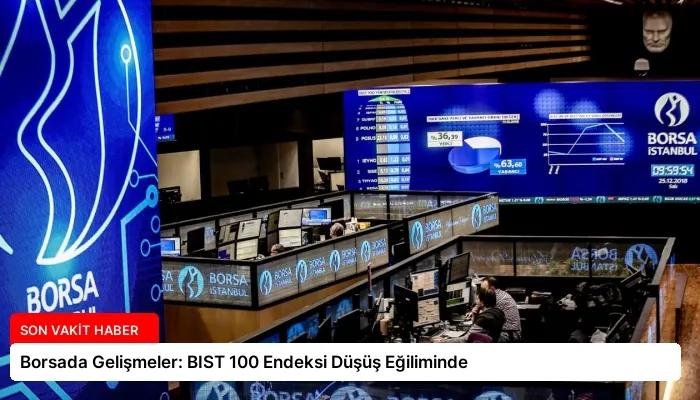 Borsada Gelişmeler: BIST 100 Endeksi Düşüş Eğiliminde