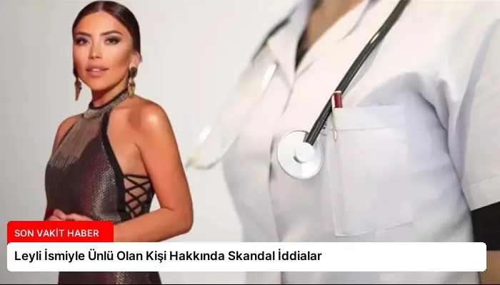 Leyli İsmiyle Ünlü Olan Kişi Hakkında Skandal İddialar
