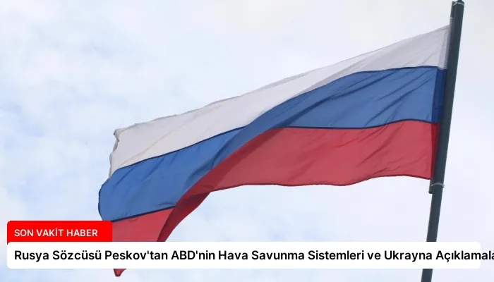 Rusya Sözcüsü Peskov’tan ABD’nin Hava Savunma Sistemleri ve Ukrayna Açıklamaları