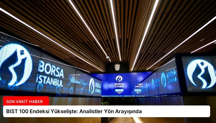 BIST 100 Endeksi Yükselişte: Analistler Yön Arayışında