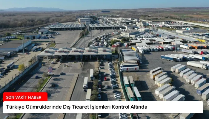 Türkiye Gümrüklerinde Dış Ticaret İşlemleri Kontrol Altında