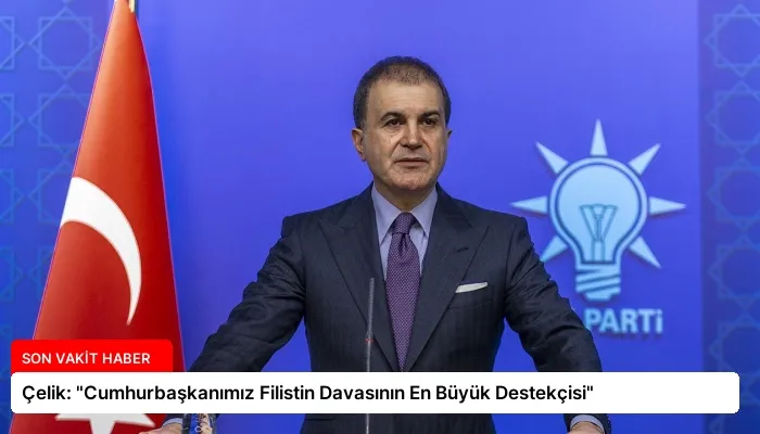Çelik: “Cumhurbaşkanımız Filistin Davasının En Büyük Destekçisi”