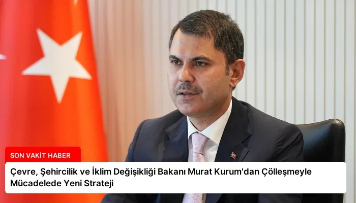 Çevre, Şehircilik ve İklim Değişikliği Bakanı Murat Kurum’dan Çölleşmeyle Mücadelede Yeni Strateji