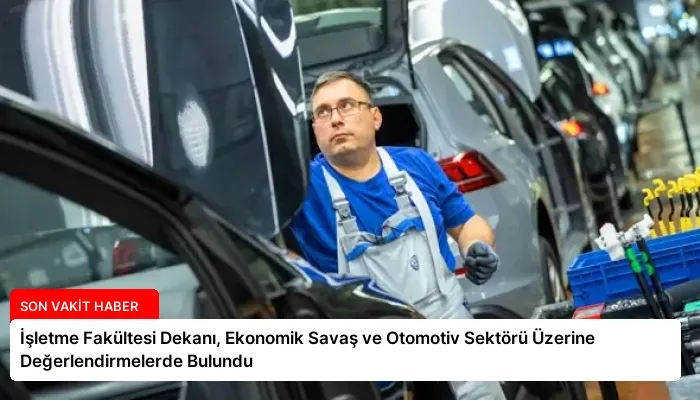İşletme Fakültesi Dekanı, Ekonomik Savaş ve Otomotiv Sektörü Üzerine Değerlendirmelerde Bulundu