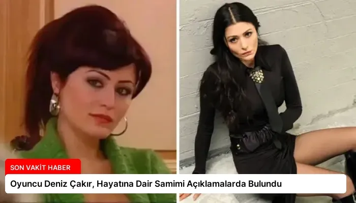 Oyuncu Deniz Çakır, Hayatına Dair Samimi Açıklamalarda Bulundu