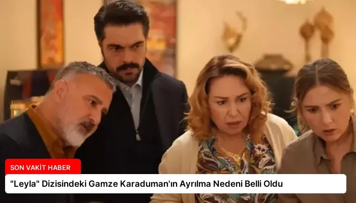 “Leyla” Dizisindeki Gamze Karaduman’ın Ayrılma Nedeni Belli Oldu
