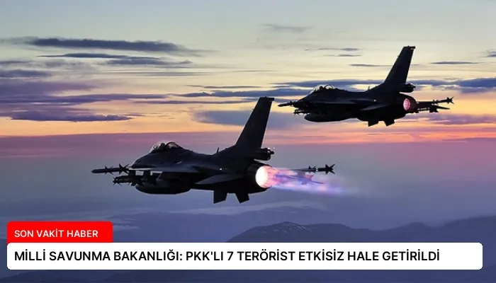 MİLLİ SAVUNMA BAKANLIĞI: PKK’LI 7 TERÖRİST ETKİSİZ HALE GETİRİLDİ