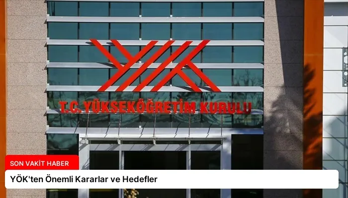 YÖK’ten Önemli Kararlar ve Hedefler