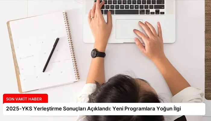 2025-YKS Yerleştirme Sonuçları Açıklandı: Yeni Programlara Yoğun İlgi