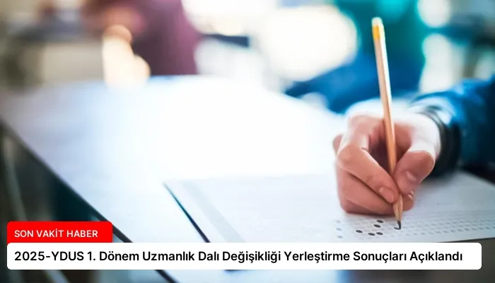 2025-YDUS 1. Dönem Uzmanlık Dalı Değişikliği Yerleştirme Sonuçları Açıklandı