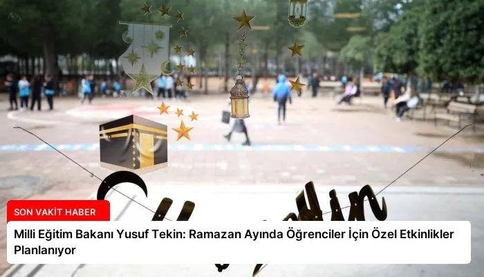 Milli Eğitim Bakanı Yusuf Tekin: Ramazan Ayında Öğrenciler İçin Özel Etkinlikler Planlanıyor