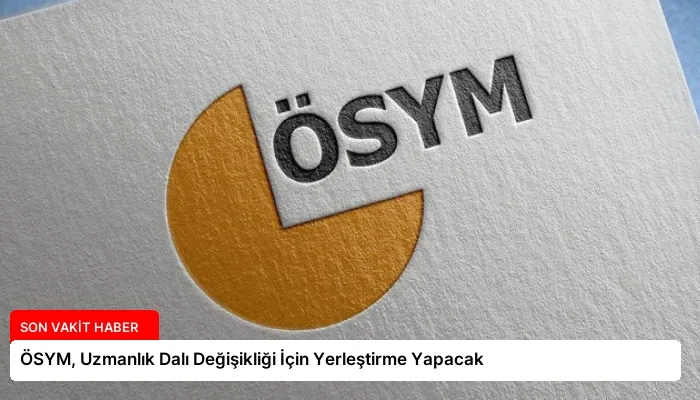 ÖSYM, Uzmanlık Dalı Değişikliği İçin Yerleştirme Yapacak