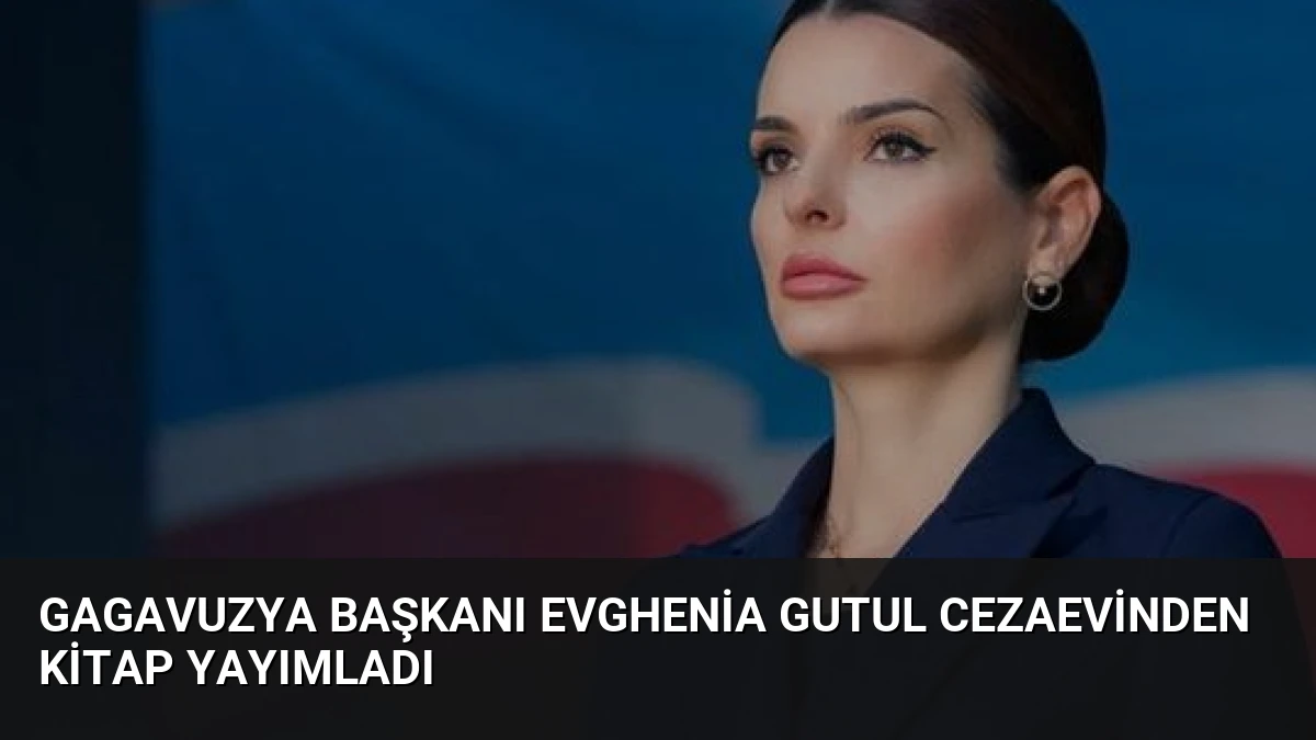 Gagavuzya Başkanı Evghenia Gutul Cezaevinden Kitap Yayımladı