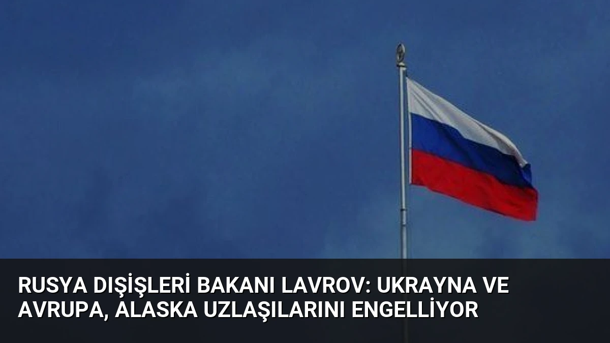 Rusya Dışişleri Bakanı Lavrov: Ukrayna ve Avrupa, Alaska Uzlaşılarını Engelliyor