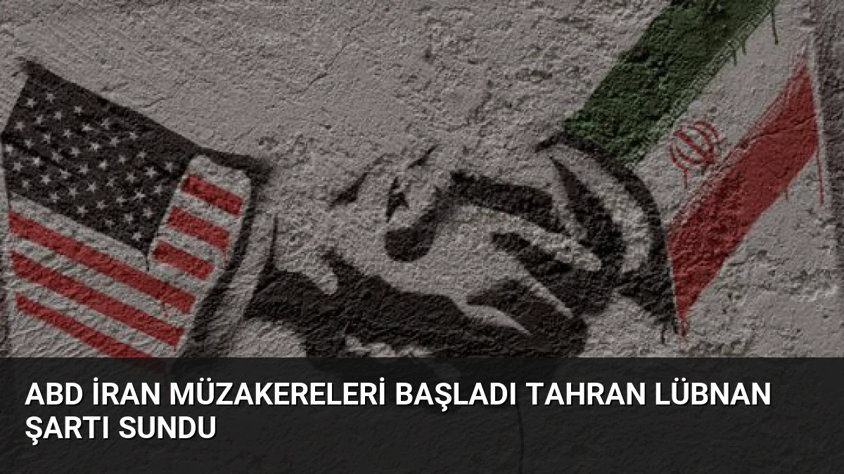 ABD İran Müzakereleri Başladı Tahran Lübnan Şartı Sundu