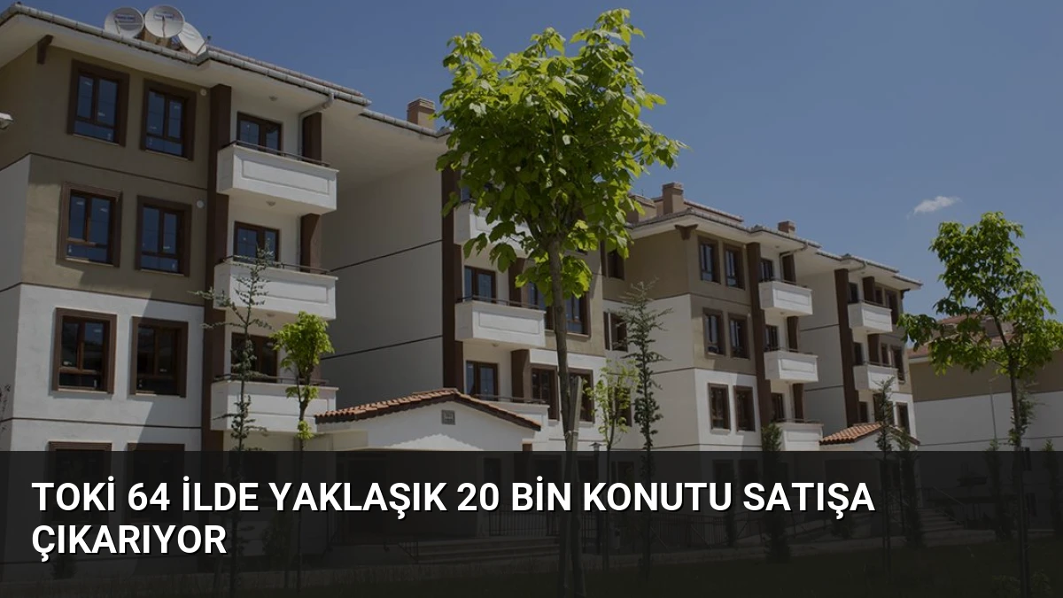 TOKİ 64 ilde yaklaşık 20 bin konutu satışa çıkarıyor