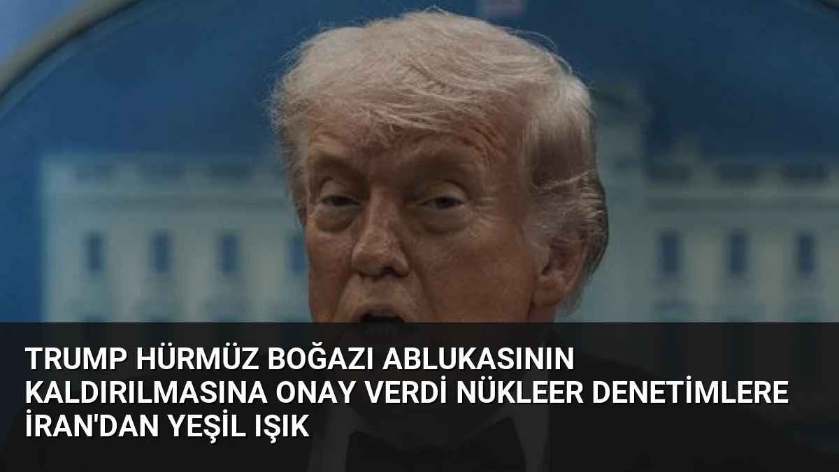 Trump Hürmüz Boğazı Ablukasının Kaldırılmasına Onay Verdi Nükleer Denetimlere İran’dan Yeşil Işık