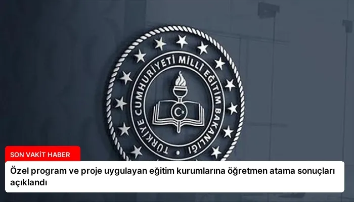 Özel program ve proje uygulayan eğitim kurumlarına öğretmen atama sonuçları açıklandı