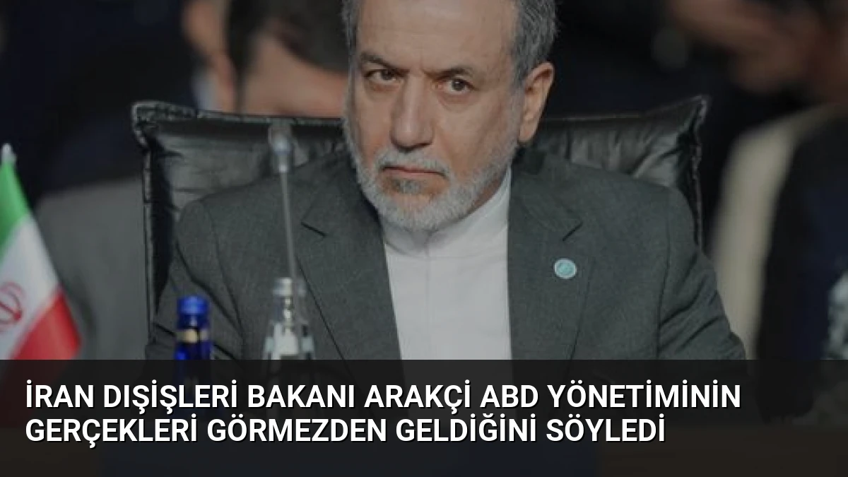 İran Dışişleri Bakanı Arakçi ABD Yönetiminin Gerçekleri Görmezden Geldiğini Söyledi