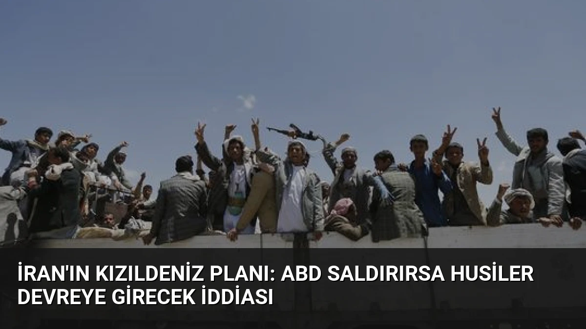 İran’ın Kızıldeniz Planı: ABD Saldırırsa Husiler Devreye Girecek İddiası