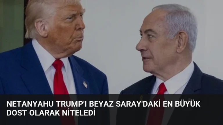 Netanyahu Trump’ı Beyaz Saray’daki En Büyük Dost Olarak Niteledi