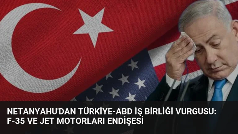Netanyahu’dan Türkiye-ABD İş Birliği Vurgusu: F-35 ve Jet Motorları Endişesi