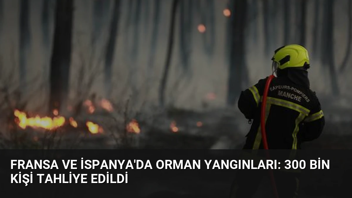 Fransa ve İspanya’da Orman Yangınları: 300 Bin Kişi Tahliye Edildi