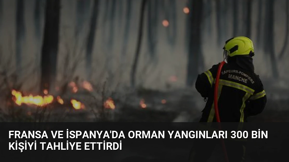 Fransa ve İspanya’da orman yangınları 300 bin kişiyi tahliye ettirdi