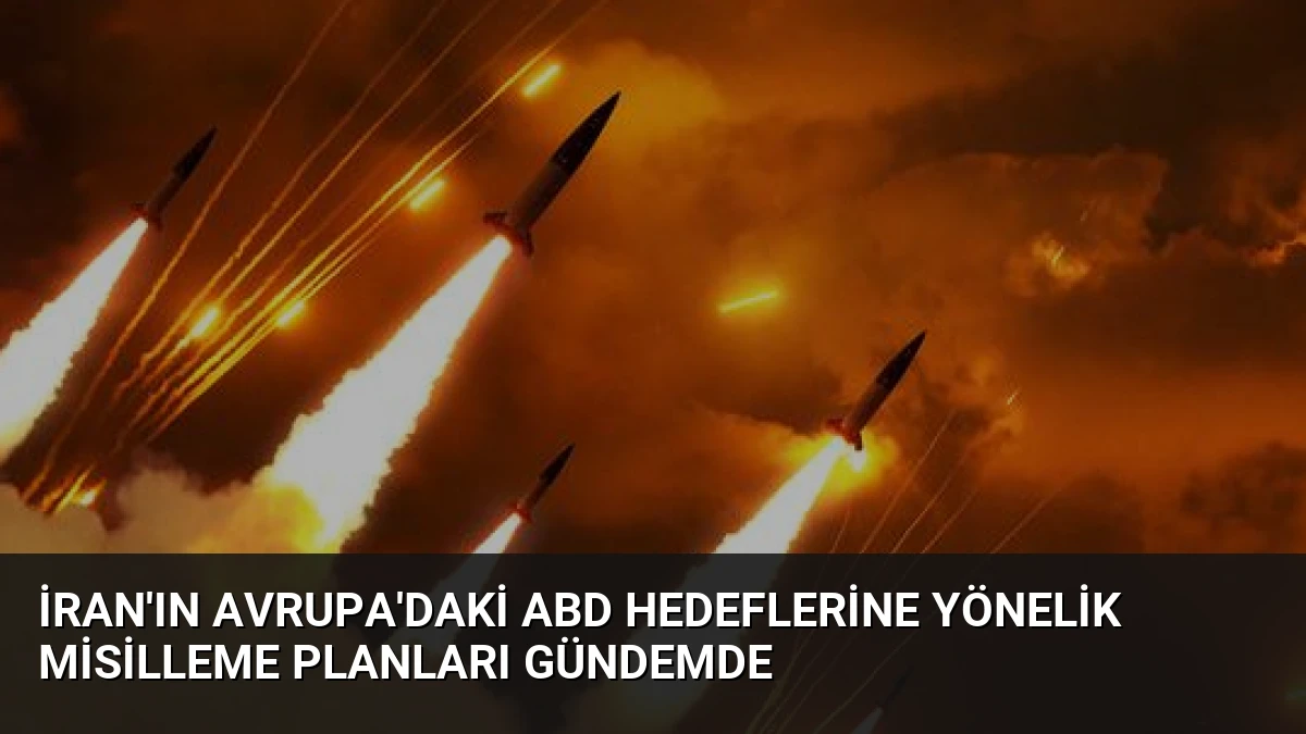 İran’ın Avrupa’daki ABD Hedeflerine Yönelik Misilleme Planları Gündemde