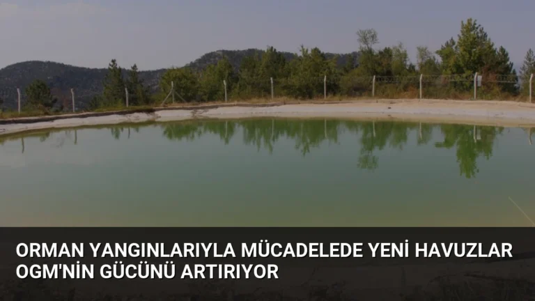 Orman Yangınlarıyla Mücadelede Yeni Havuzlar OGM’nin Gücünü Artırıyor
