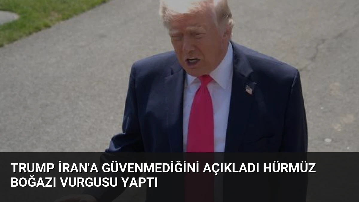 Trump İran’a Güvenmediğini Açıkladı Hürmüz Boğazı Vurgusu Yaptı