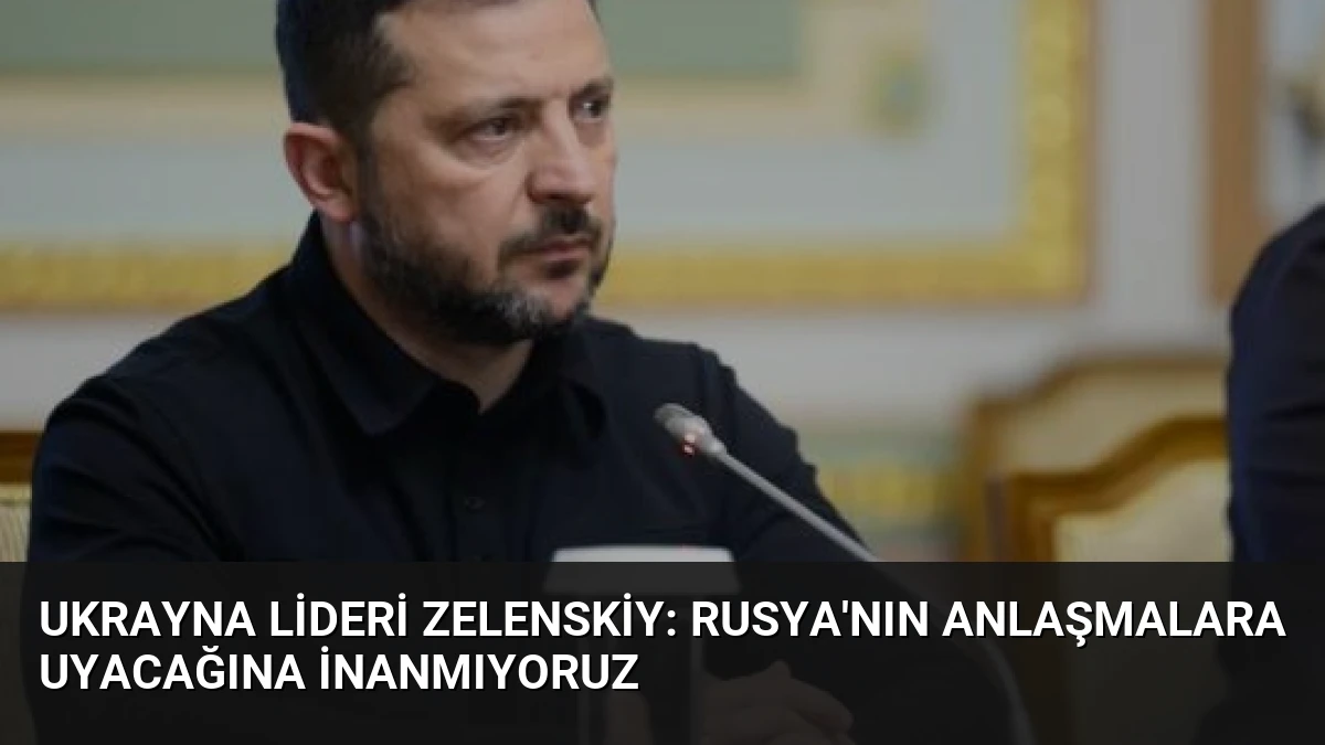 Ukrayna Lideri Zelenskiy: Rusya’nın Anlaşmalara Uyacağına İnanmıyoruz