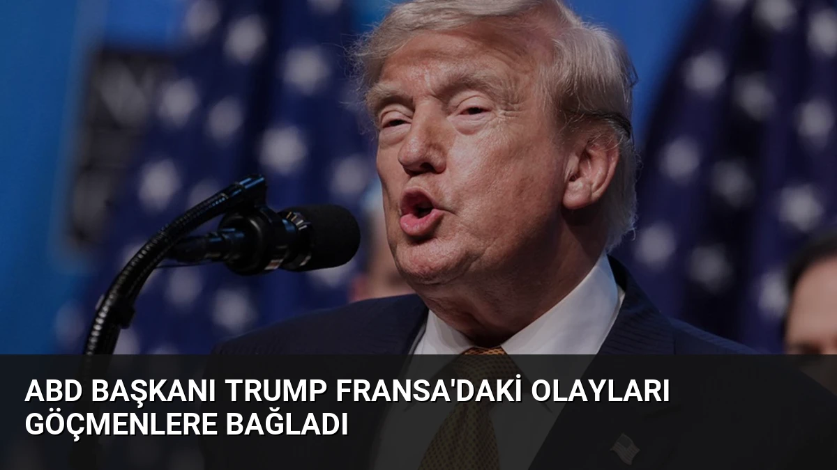 ABD Başkanı Trump Fransa’daki olayları göçmenlere bağladı